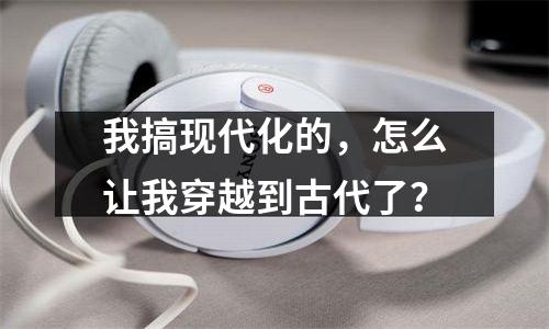 我搞现代化的，怎么让我穿越到古代了？