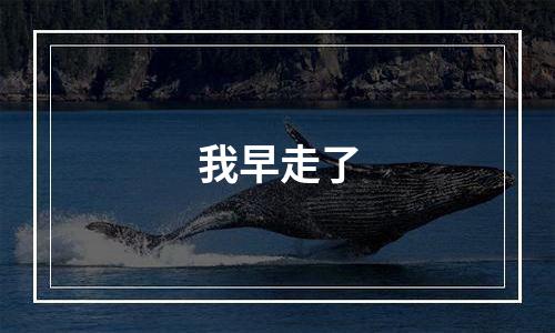 我早走了