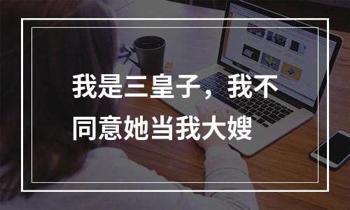 我是三皇子，我不同意她当我大嫂