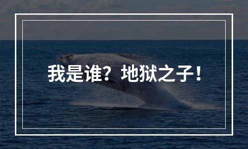 我是谁？地狱之子！
