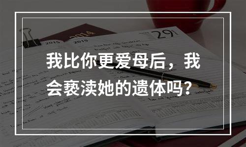 我比你更爱母后，我会亵渎她的遗体吗？