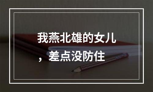 我燕北雄的女儿，差点没防住