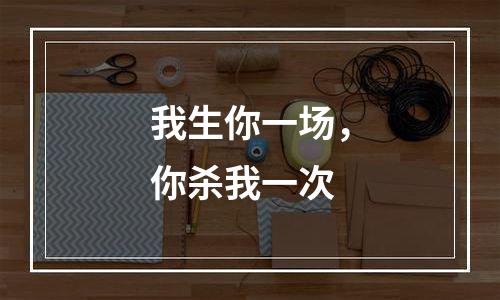 我生你一场，你杀我一次