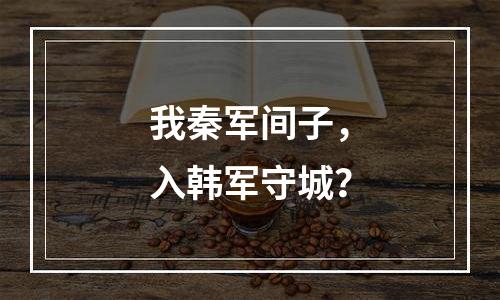 我秦军间子，入韩军守城？
