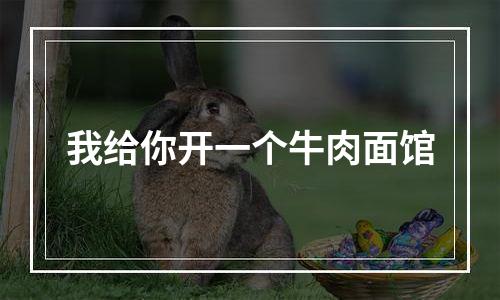 我给你开一个牛肉面馆