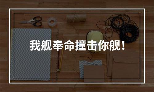我舰奉命撞击你舰！