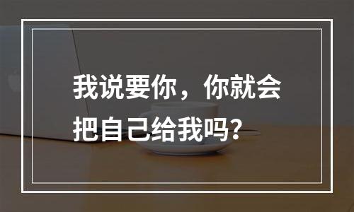 我说要你，你就会把自己给我吗？