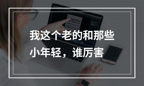 我这个老的和那些小年轻，谁厉害