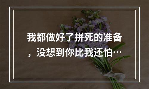我都做好了拼死的准备，没想到你比我还怕…