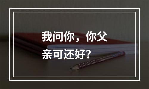 我问你，你父亲可还好？