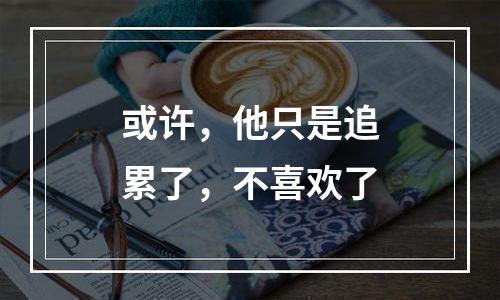 或许，他只是追累了，不喜欢了