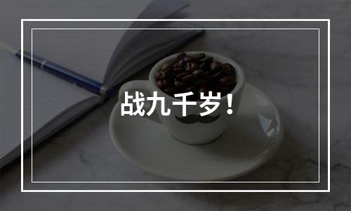 战九千岁！