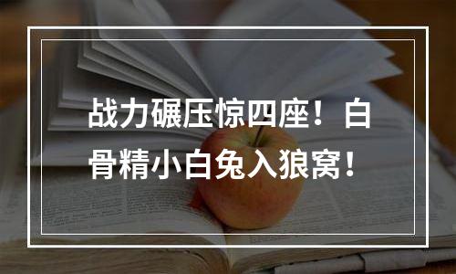 战力碾压惊四座！白骨精小白兔入狼窝！