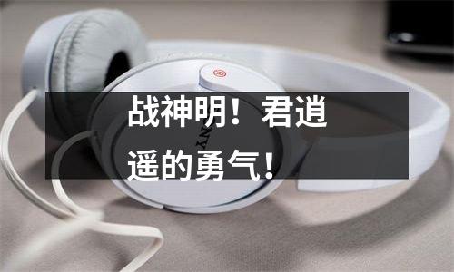 战神明！君逍遥的勇气！