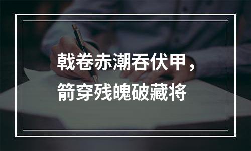 戟卷赤潮吞伏甲，箭穿残魄破藏将