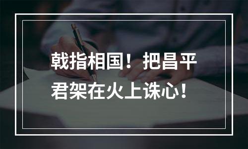 戟指相国！把昌平君架在火上诛心！