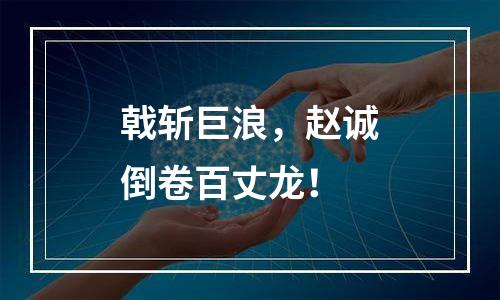 戟斩巨浪，赵诚倒卷百丈龙！