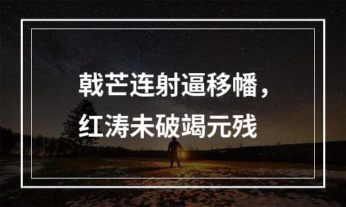 戟芒连射逼移幡，红涛未破竭元残