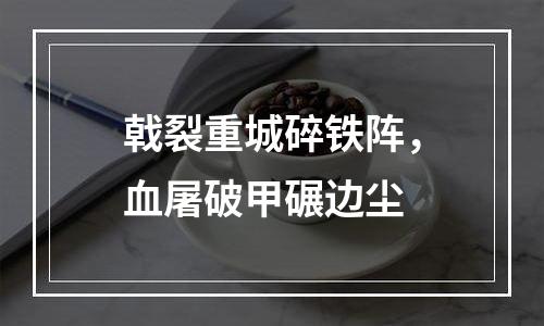 戟裂重城碎铁阵，血屠破甲碾边尘