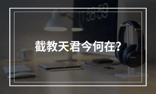截教天君今何在？