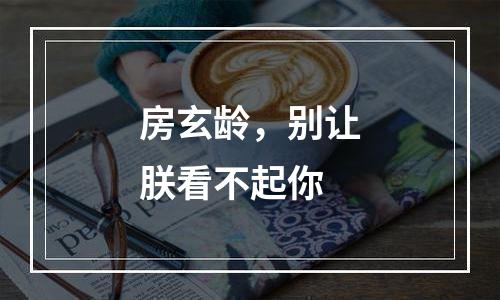 房玄龄，别让朕看不起你