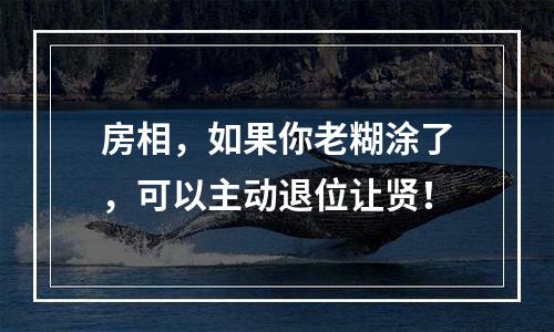 房相，如果你老糊涂了，可以主动退位让贤！