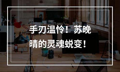 手刃温怜！苏晚晴的灵魂蜕变！