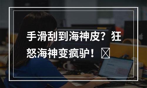 手滑刮到海神皮？狂怒海神变疯驴！​