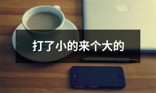 打了小的来个大的