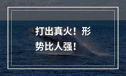 打出真火！形势比人强！