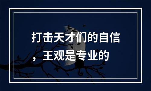 打击天才们的自信，王观是专业的
