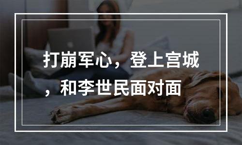 打崩军心，登上宫城，和李世民面对面
