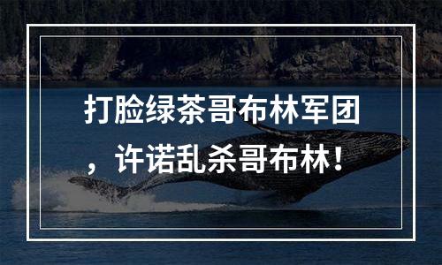 打脸绿茶哥布林军团，许诺乱杀哥布林！
