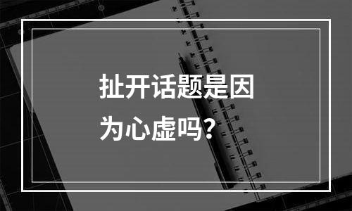 扯开话题是因为心虚吗？