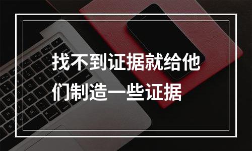 找不到证据就给他们制造一些证据