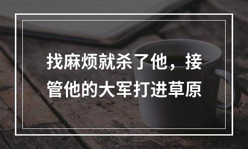 找麻烦就杀了他，接管他的大军打进草原