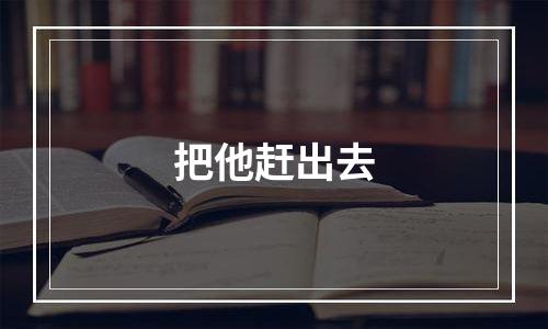 把他赶出去