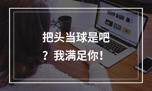 把头当球是吧？我满足你！