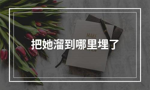 把她溜到哪里埋了