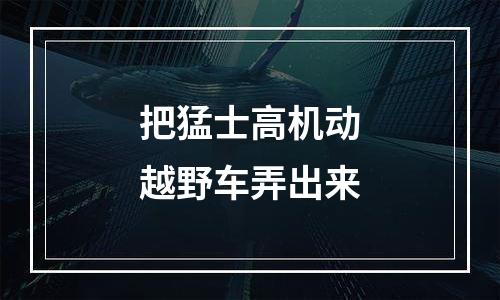 把猛士高机动越野车弄出来