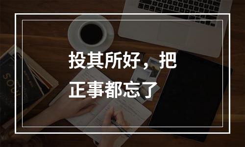 投其所好，把正事都忘了