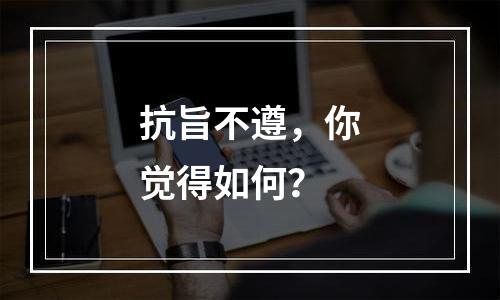 抗旨不遵，你觉得如何？