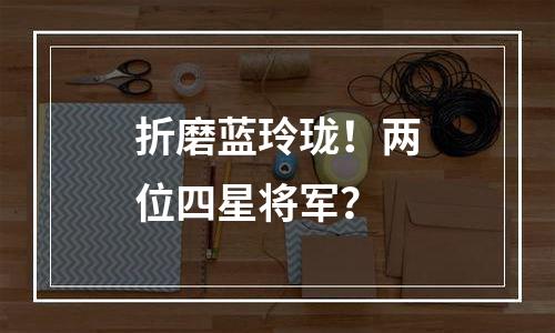 折磨蓝玲珑！两位四星将军？