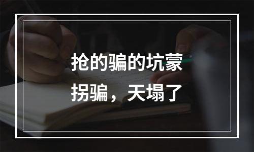 抢的骗的坑蒙拐骗，天塌了