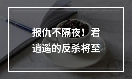 报仇不隔夜！君逍遥的反杀将至
