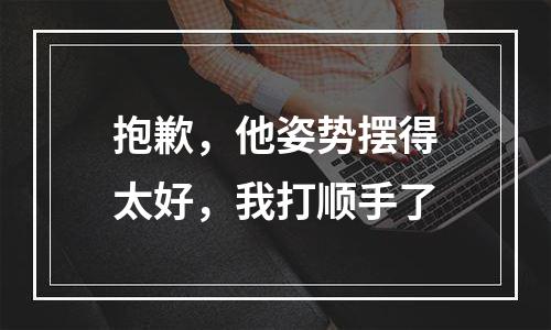 抱歉，他姿势摆得太好，我打顺手了