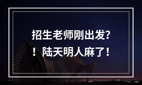 招生老师刚出发？！陆天明人麻了！