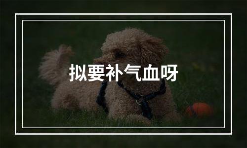 拟要补气血呀