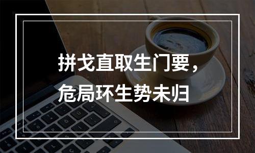 拼戈直取生门要，危局环生势未归
