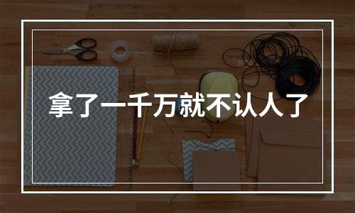 拿了一千万就不认人了